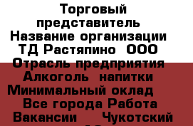 Торговый представитель › Название организации ­ ТД Растяпино, ООО › Отрасль предприятия ­ Алкоголь, напитки › Минимальный оклад ­ 1 - Все города Работа » Вакансии   . Чукотский АО